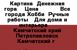 Картина “Денежная гора“ › Цена ­ 4 000 - Все города Хобби. Ручные работы » Для дома и интерьера   . Камчатский край,Петропавловск-Камчатский г.